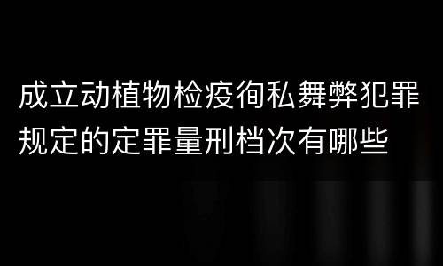 成立动植物检疫徇私舞弊犯罪规定的定罪量刑档次有哪些