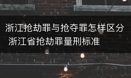 浙江抢劫罪与抢夺罪怎样区分 浙江省抢劫罪量刑标准