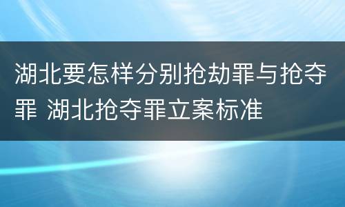 湖北要怎样分别抢劫罪与抢夺罪 湖北抢夺罪立案标准