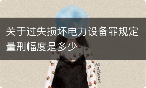关于过失损坏电力设备罪规定量刑幅度是多少