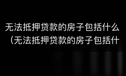 无法抵押贷款的房子包括什么（无法抵押贷款的房子包括什么内容）