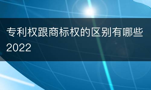 专利权跟商标权的区别有哪些2022