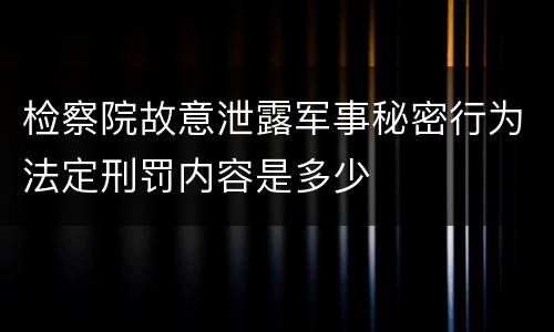 检察院故意泄露军事秘密行为法定刑罚内容是多少
