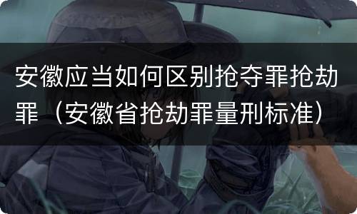 安徽应当如何区别抢夺罪抢劫罪（安徽省抢劫罪量刑标准）
