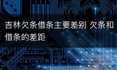 吉林欠条借条主要差别 欠条和借条的差距