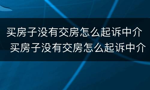 买房子没有交房怎么起诉中介 买房子没有交房怎么起诉中介不退房