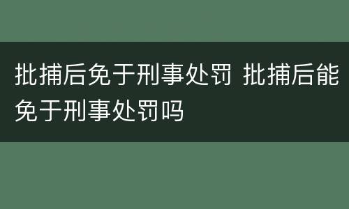 批捕后免于刑事处罚 批捕后能免于刑事处罚吗