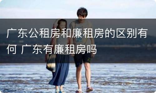 广东公租房和廉租房的区别有何 广东有廉租房吗