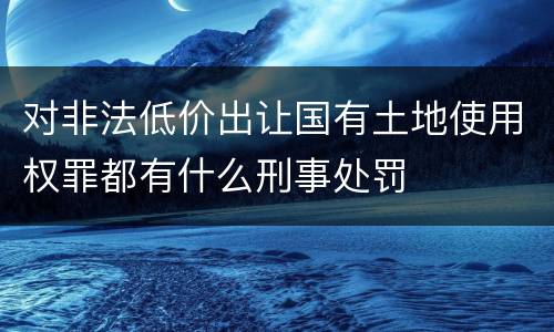 对非法低价出让国有土地使用权罪都有什么刑事处罚