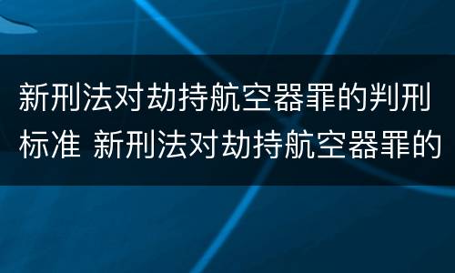 新刑法对劫持航空器罪的判刑标准 新刑法对劫持航空器罪的判刑标准是多少