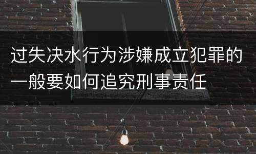 过失决水行为涉嫌成立犯罪的一般要如何追究刑事责任