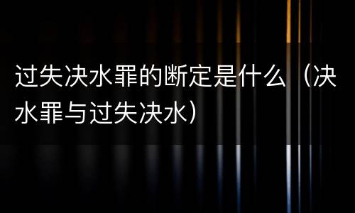 过失决水罪的断定是什么（决水罪与过失决水）