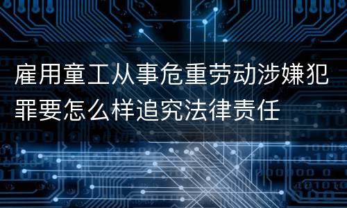 雇用童工从事危重劳动涉嫌犯罪要怎么样追究法律责任