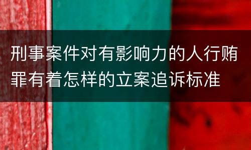 刑事案件对有影响力的人行贿罪有着怎样的立案追诉标准