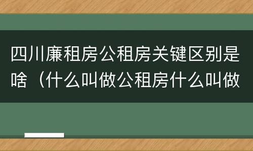 四川廉租房公租房关键区别是啥（什么叫做公租房什么叫做廉租房）