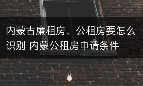 内蒙古廉租房、公租房要怎么识别 内蒙公租房申请条件