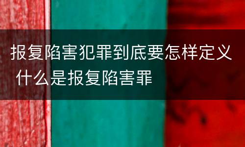 报复陷害犯罪到底要怎样定义 什么是报复陷害罪