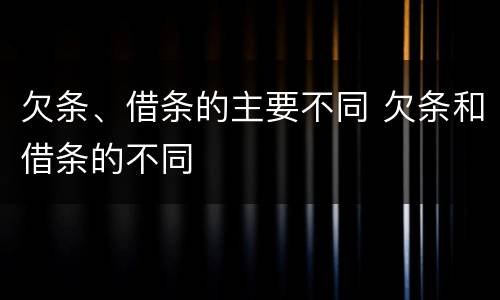 欠条、借条的主要不同 欠条和借条的不同