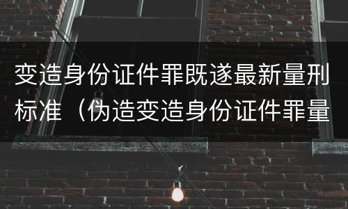 变造身份证件罪既遂最新量刑标准（伪造变造身份证件罪量刑）