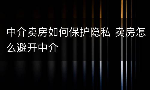 中介卖房如何保护隐私 卖房怎么避开中介