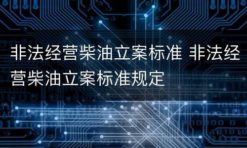 非法经营柴油立案标准 非法经营柴油立案标准规定