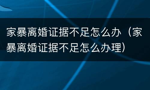 家暴离婚证据不足怎么办（家暴离婚证据不足怎么办理）