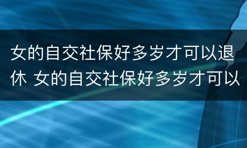 女的自交社保好多岁才可以退休 女的自交社保好多岁才可以退休呢