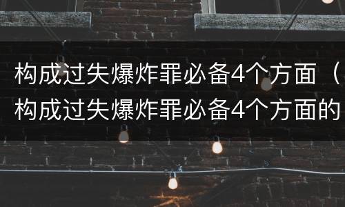 构成过失爆炸罪必备4个方面（构成过失爆炸罪必备4个方面的条件）