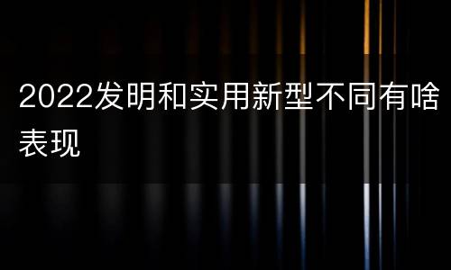 2022发明和实用新型不同有啥表现
