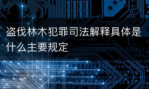 盗伐林木犯罪司法解释具体是什么主要规定
