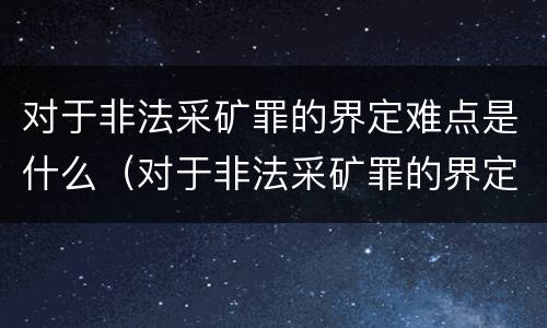 对于非法采矿罪的界定难点是什么（对于非法采矿罪的界定难点是什么意思）