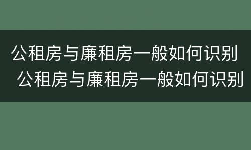 公租房与廉租房一般如何识别 公租房与廉租房一般如何识别的