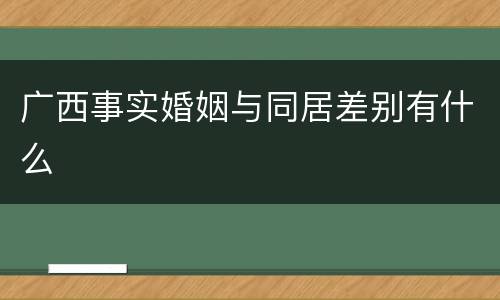 广西事实婚姻与同居差别有什么