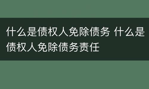什么是债权人免除债务 什么是债权人免除债务责任