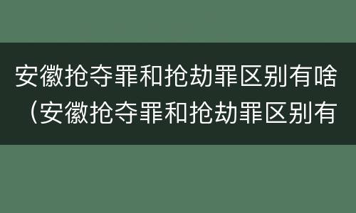 安徽抢夺罪和抢劫罪区别有啥（安徽抢夺罪和抢劫罪区别有啥关系）
