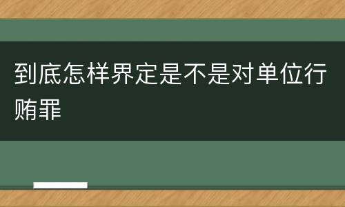 到底怎样界定是不是对单位行贿罪