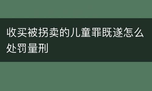 收买被拐卖的儿童罪既遂怎么处罚量刑