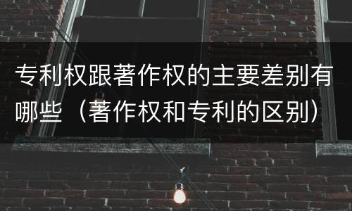 专利权跟著作权的主要差别有哪些（著作权和专利的区别）