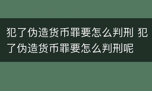 犯了伪造货币罪要怎么判刑 犯了伪造货币罪要怎么判刑呢