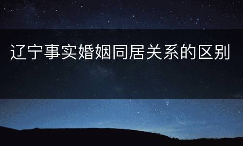 辽宁事实婚姻同居关系的区别