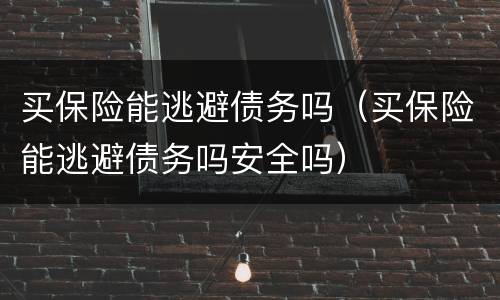买保险能逃避债务吗（买保险能逃避债务吗安全吗）