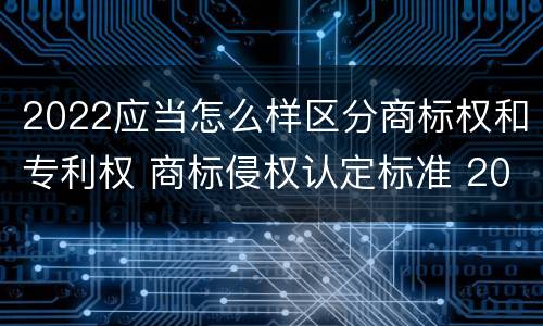 2022应当怎么样区分商标权和专利权 商标侵权认定标准 2020