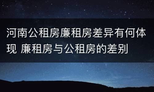 河南公租房廉租房差异有何体现 廉租房与公租房的差别