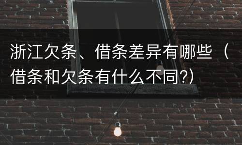 浙江欠条、借条差异有哪些（借条和欠条有什么不同?）