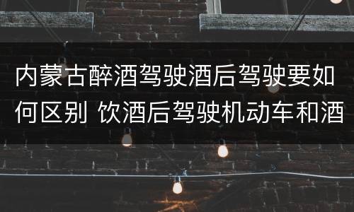 内蒙古醉酒驾驶酒后驾驶要如何区别 饮酒后驾驶机动车和酒驾有什么区别
