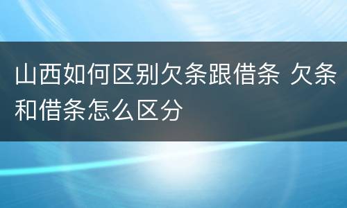 山西如何区别欠条跟借条 欠条和借条怎么区分