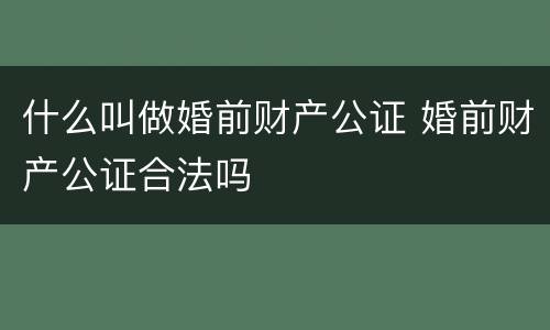 什么叫做婚前财产公证 婚前财产公证合法吗