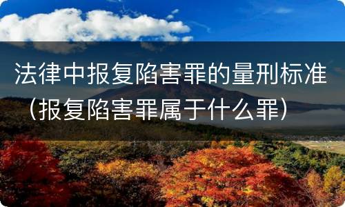 法律中报复陷害罪的量刑标准（报复陷害罪属于什么罪）