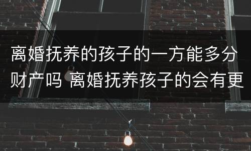 离婚抚养的孩子的一方能多分财产吗 离婚抚养孩子的会有更多财产吗