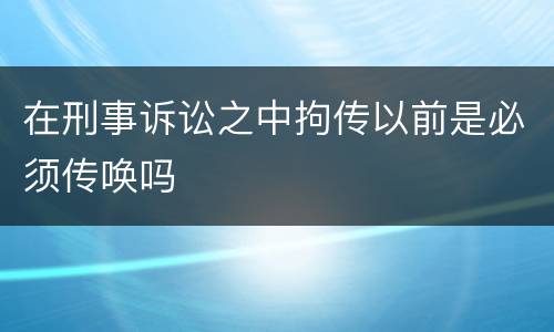 在刑事诉讼之中拘传以前是必须传唤吗